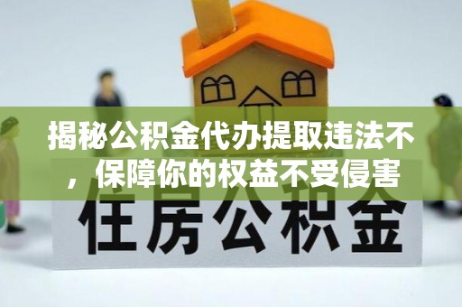凤县揭秘公积金代办提取违法不，保障你的权益不受侵害