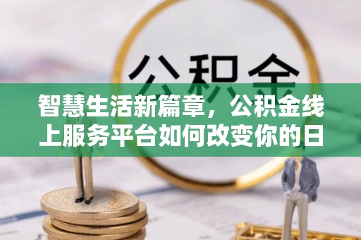 凤县智慧生活新篇章，公积金线上服务平台如何改变你的日常