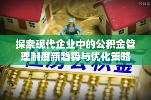 凤县探索现代企业中的公积金管理制度新趋势与优化策略
