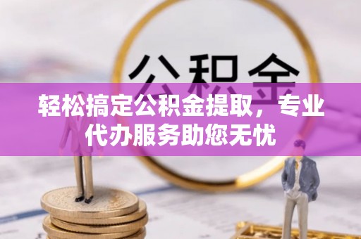 凤县轻松搞定公积金提取，专业代办服务助您无忧