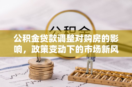凤县公积金贷款调整对购房的影响，政策变动下的市场新风向