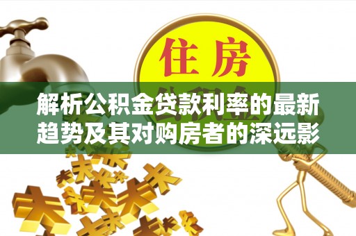 凤县解析公积金贷款利率的最新趋势及其对购房者的深远影响