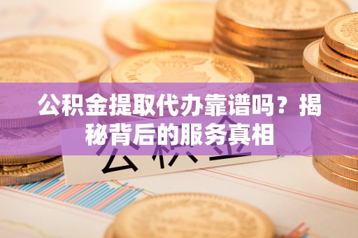 凤县公积金提取代办靠谱吗？揭秘背后的服务真相