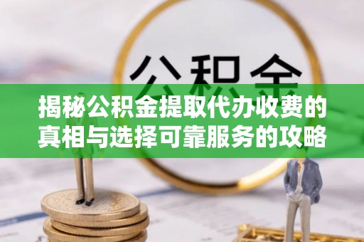 凤县揭秘公积金提取代办收费的真相与选择可靠服务的攻略
