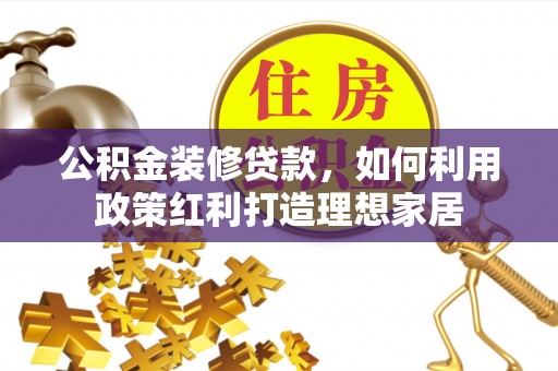凤县公积金装修贷款，如何利用政策红利打造理想家居