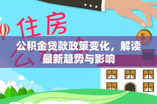 凤县公积金贷款政策变化，解读最新趋势与影响