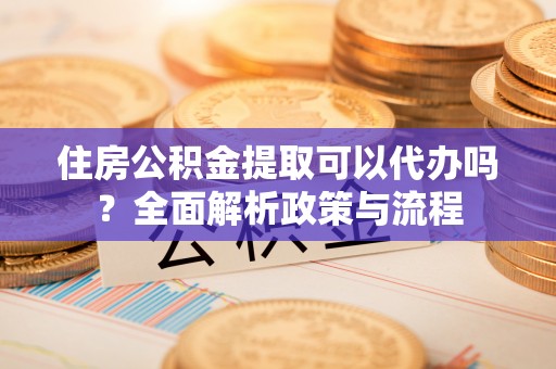 凤县住房公积金提取可以代办吗？全面解析政策与流程