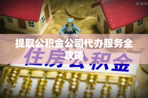 凤县提取公积金公司代办服务全攻略