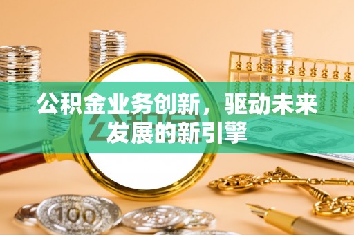 凤县公积金业务创新，驱动未来发展的新引擎