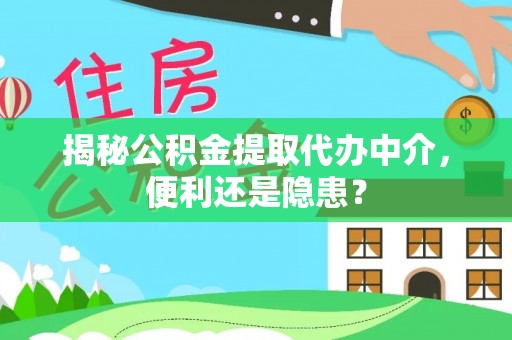 凤县揭秘公积金提取代办中介，便利还是隐患？