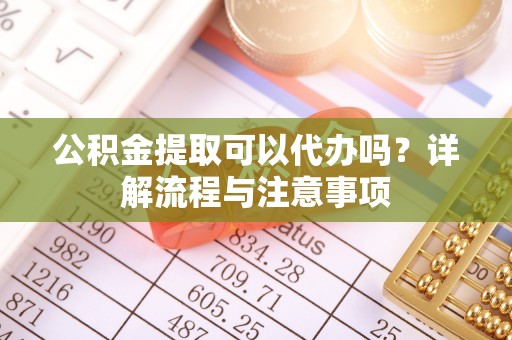 凤县公积金提取可以代办吗？详解流程与注意事项