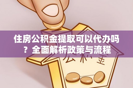 凤县住房公积金提取可以代办吗？全面解析政策与流程