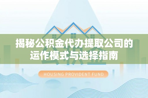 凤县揭秘公积金代办提取公司的运作模式与选择指南