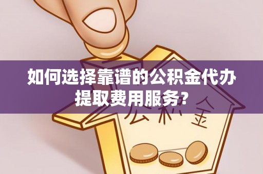 凤县如何选择靠谱的公积金代办提取费用服务？