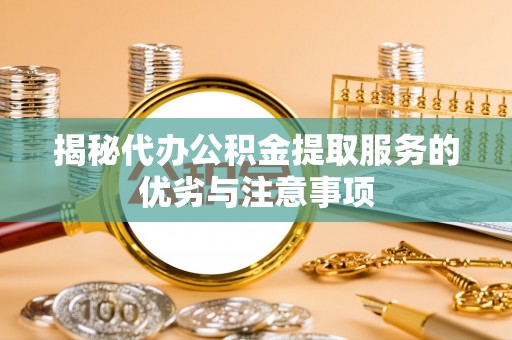凤县揭秘代办公积金提取服务的优劣与注意事项