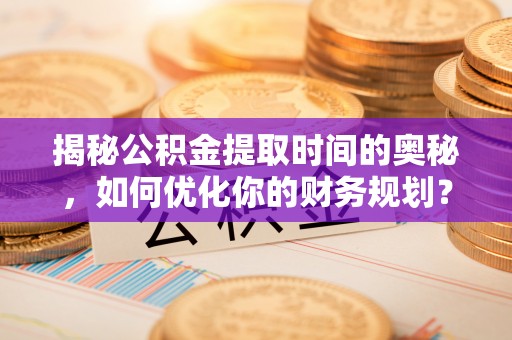 凤县揭秘公积金提取时间的奥秘，如何优化你的财务规划？