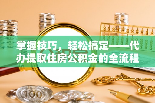 凤县掌握技巧，轻松搞定——代办提取住房公积金的全流程解析