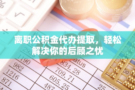 凤县离职公积金代办提取，轻松解决你的后顾之忧
