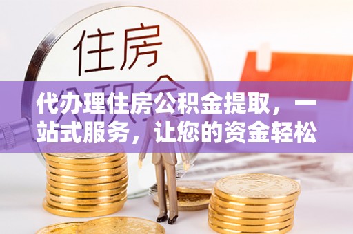 凤县代办理住房公积金提取，一站式服务，让您的资金轻松到账
