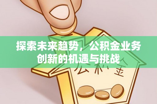 凤县探索未来趋势，公积金业务创新的机遇与挑战