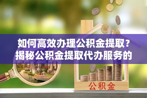凤县如何高效办理公积金提取？揭秘公积金提取代办服务的优势与注意事项