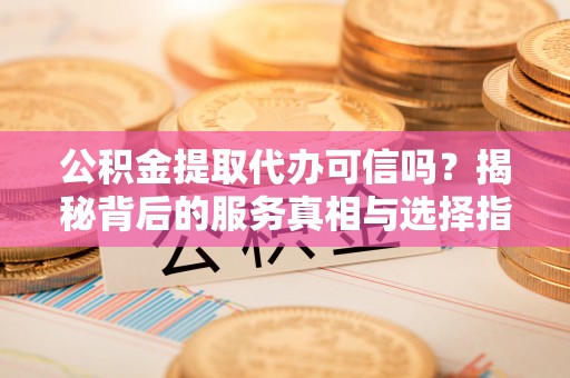 凤县公积金提取代办可信吗？揭秘背后的服务真相与选择指南