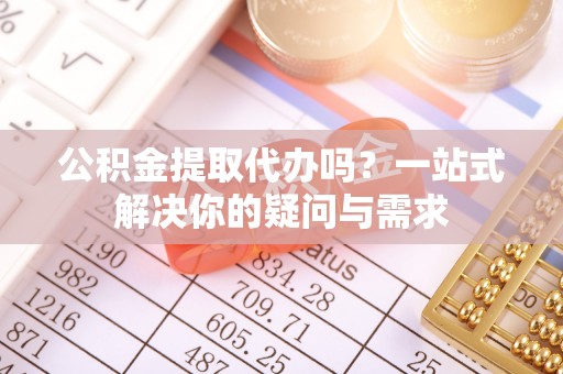 凤县公积金提取代办吗？一站式解决你的疑问与需求