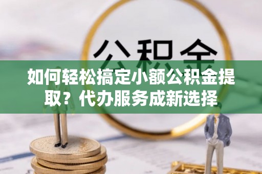 凤县如何轻松搞定小额公积金提取？代办服务成新选择