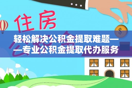 凤县轻松解决公积金提取难题——专业公积金提取代办服务详解