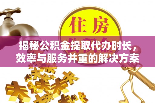 凤县揭秘公积金提取代办时长，效率与服务并重的解决方案