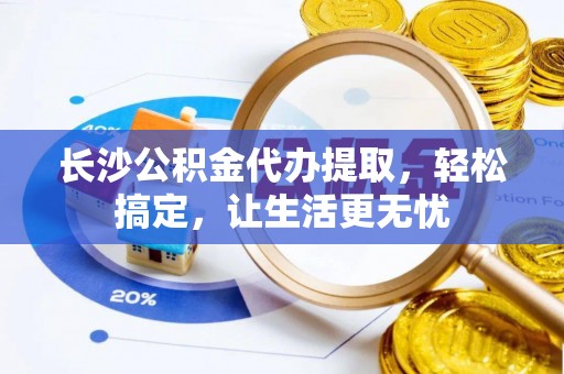 凤县长沙公积金代办提取，轻松搞定，让生活更无忧