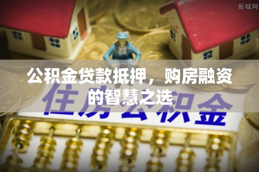 凤县公积金贷款抵押，购房融资的智慧之选