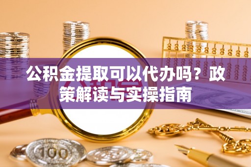 凤县公积金提取可以代办吗？政策解读与实操指南