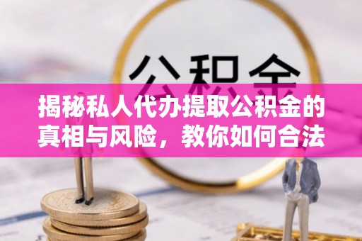 凤县揭秘私人代办提取公积金的真相与风险，教你如何合法合规操作