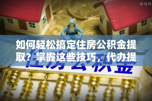 凤县如何轻松搞定住房公积金提取？掌握这些技巧，代办提取住房公积金不再难