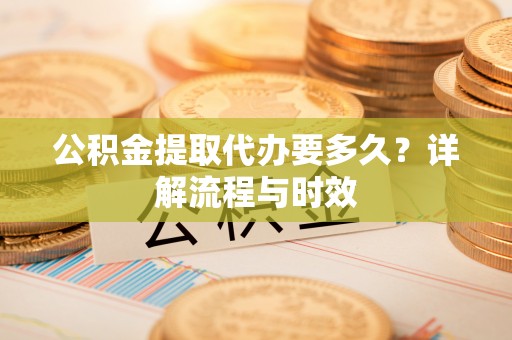 凤县公积金提取代办要多久？详解流程与时效