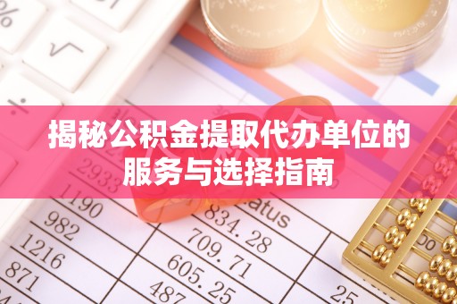 凤县揭秘公积金提取代办单位的服务与选择指南