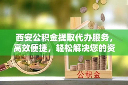 凤县西安公积金提取代办服务，高效便捷，轻松解决您的资金需求