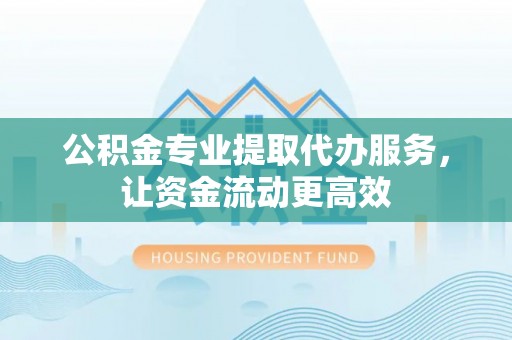 凤县公积金专业提取代办服务，让资金流动更高效