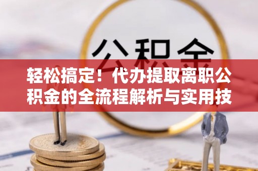 凤县轻松搞定！代办提取离职公积金的全流程解析与实用技巧