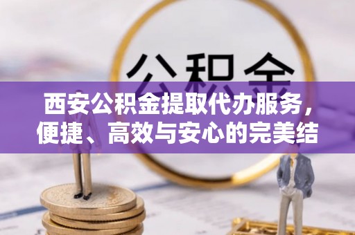 凤县西安公积金提取代办服务，便捷、高效与安心的完美结合