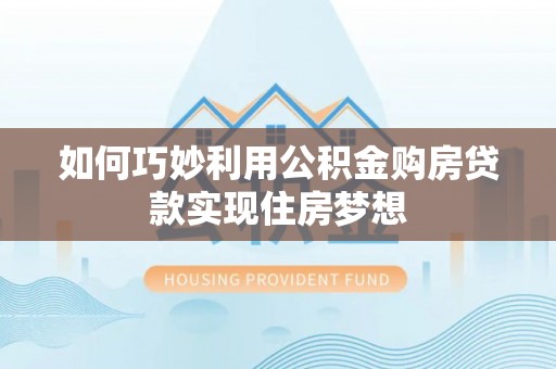 凤县如何巧妙利用公积金购房贷款实现住房梦想