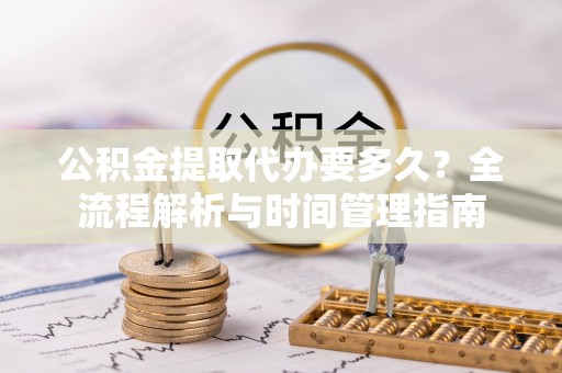 凤县公积金提取代办要多久？全流程解析与时间管理指南