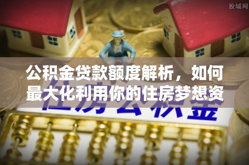 凤县公积金贷款额度解析，如何最大化利用你的住房梦想资金