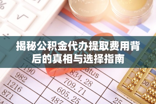 凤县揭秘公积金代办提取费用背后的真相与选择指南