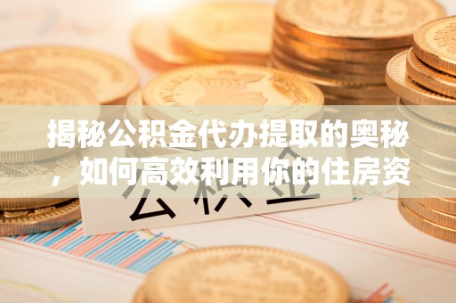 凤县揭秘公积金代办提取的奥秘，如何高效利用你的住房资金