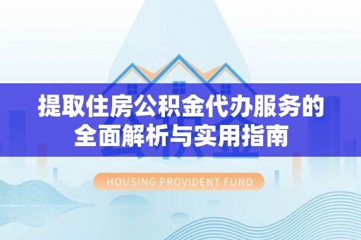 凤县提取住房公积金代办服务的全面解析与实用指南