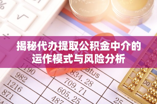 凤县揭秘代办提取公积金中介的运作模式与风险分析