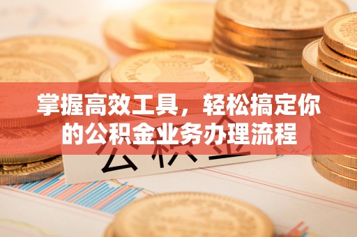 凤县掌握高效工具，轻松搞定你的公积金业务办理流程