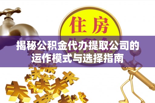 凤县揭秘公积金代办提取公司的运作模式与选择指南
